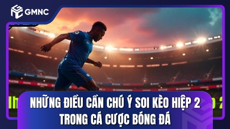 Những điều cần chú ý soi kèo hiệp 2 trong cá cược bóng đá